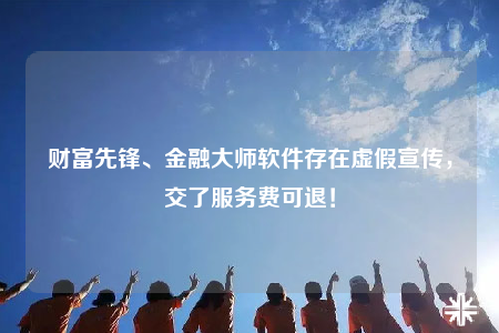 财富先锋、金融大师软件存在虚假宣传，交了服务费可退！