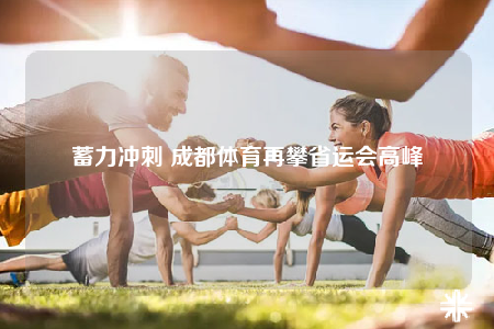 蓄力冲刺 成都体育再攀省运会高峰
