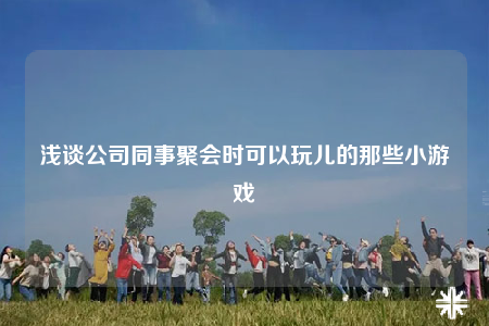 浅谈公司同事聚会时可以玩儿的那些小游戏