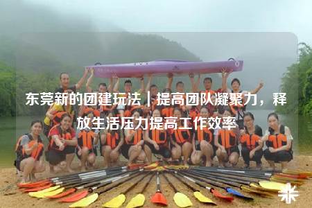 东莞新的团建玩法｜提高团队凝聚力，释放生活压力提高工作效率