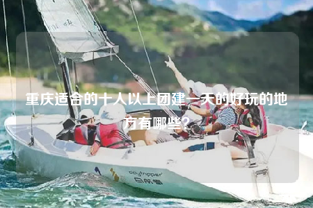 重庆适合的十人以上团建一天的好玩的地方有哪些？