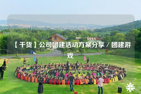 【干货】公司团建活动方案分享／团建游戏
