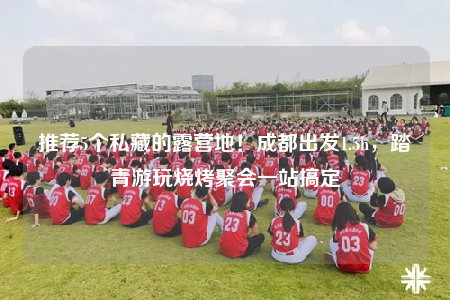 推荐5个私藏的露营地！成都出发1.5h，踏青游玩烧烤聚会一站搞定