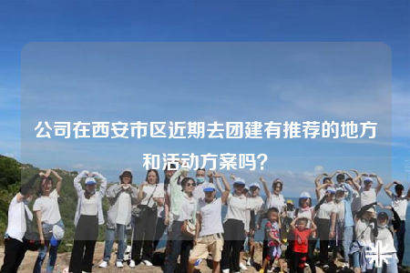 公司在西安市区近期去团建有推荐的地方和活动方案吗？