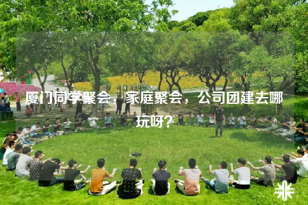 厦门同学聚会，家庭聚会，公司团建去哪玩呀？