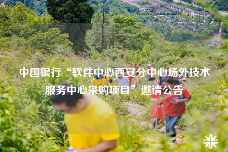 中国银行“软件中心西安分中心场外技术服务中心采购项目”邀请公告