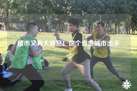楼市又有大消息！这个省会城市出手