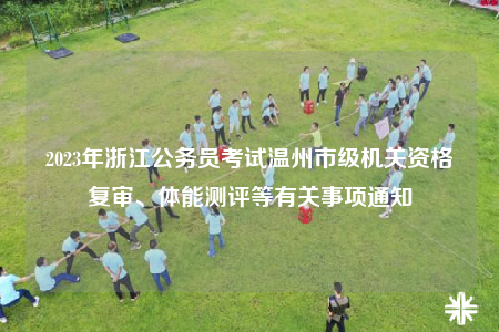 2023年浙江公务员考试温州市级机关资格复审、体能测评等有关事项通知