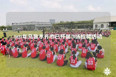 2023年乌鲁木齐市已开展70场招聘活动