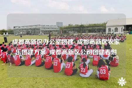 成都高新区办公室团建_成都高新区农家乐团建方案_成都高新区公司团建春游
