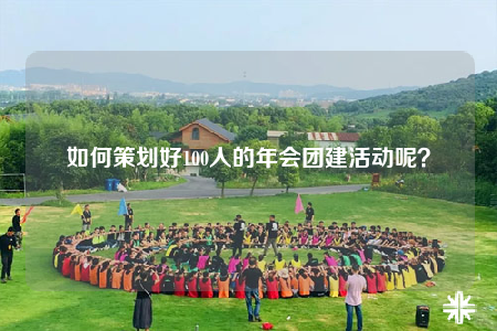 如何策划好100人的年会团建活动呢？
