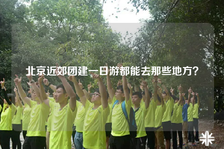 北京近郊团建一日游都能去那些地方？