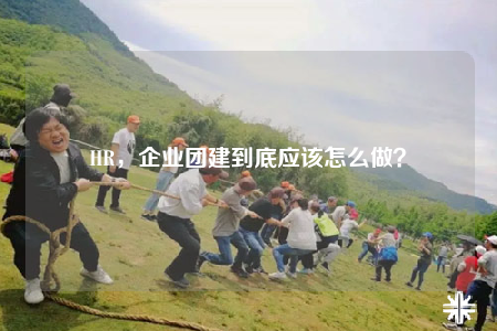 HR，企业团建到底应该怎么做？