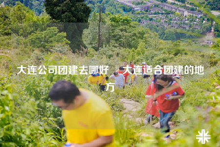 大连公司团建去哪好 ‖大连适合团建的地方