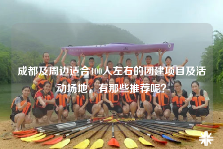 成都及周边适合100人左右的团建项目及活动场地，有那些推荐呢？