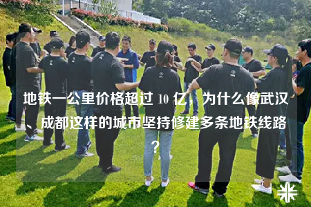 地铁一公里价格超过 10 亿，为什么像武汉、成都这样的城市坚持修建多条地铁线路？