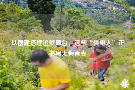 以团建搭建追梦舞台，这些“供电人”正书写无悔青春