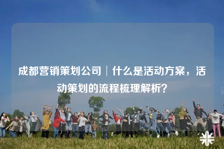 成都营销策划公司│什么是活动方案，活动策划的流程梳理解析？