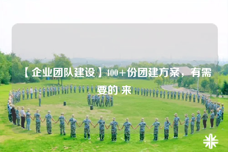 【企业团队建设】400+份团建方案，有需要的 来