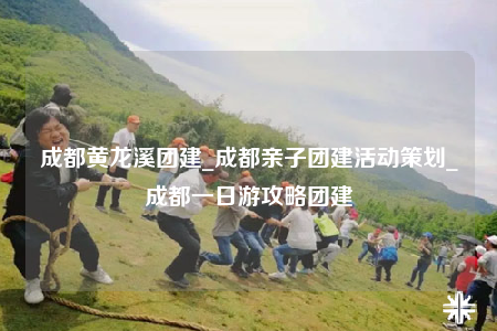 成都黄龙溪团建_成都亲子团建活动策划_成都一日游攻略团建