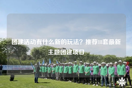 团建活动有什么新的玩法？推荐18套最新主题团建项目