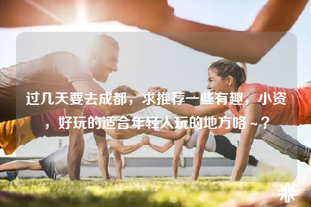 过几天要去成都，求推荐一些有趣，小资，好玩的适合年轻人玩的地方咯～？