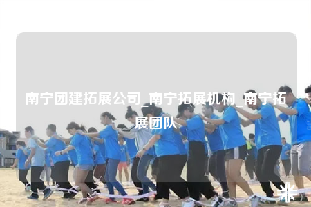 南宁团建拓展公司_南宁拓展机构_南宁拓展团队