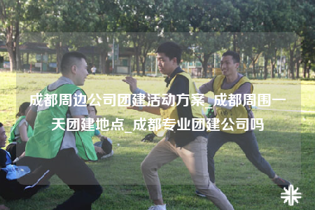成都周边公司团建活动方案_成都周围一天团建地点_成都专业团建公司吗