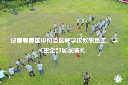 成都郫都区中风险区域学校教职员工、学生全部居家隔离