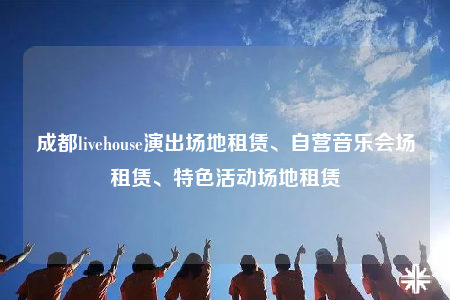 成都livehouse演出场地租赁、自营音乐会场租赁、特色活动场地租赁