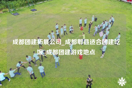 成都团建拓展公司_成都郫县适合团建吃饭_成都团建游戏地点