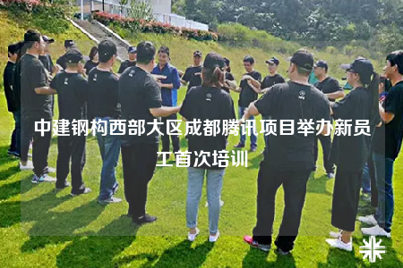 中建钢构西部大区成都腾讯项目举办新员工首次培训