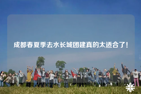 成都春夏季去水长城团建真的太适合了！
