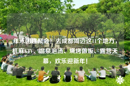 年末团建聚会！去成都周边这11个地方，机麻KTV、温泉泡汤、烧烤做饭、露营天幕，欢乐迎新年！