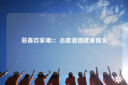 慈善百家谭2：志愿者团建重情义