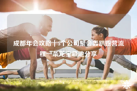 成都年会攻略｜5个公司聚会轰趴露营流程一条龙宝藏地分享