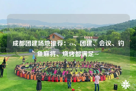 成都团建场地推荐：cs、团建、会议、钓鱼麻将、烧烤都满足~