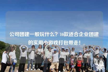公司团建一般玩什么？10款适合企业团建的实用小游戏打包带走！