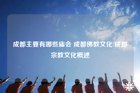 成都主要有哪些庙会 成都佛教文化 成都宗教文化概述