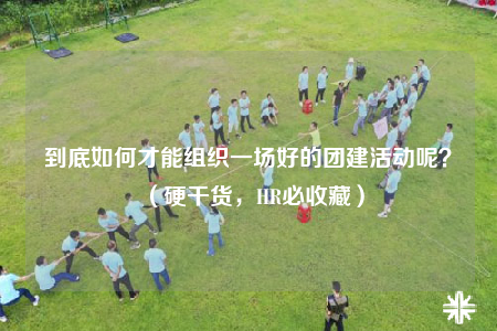 到底如何才能组织一场好的团建活动呢？（硬干货，HR必收藏）