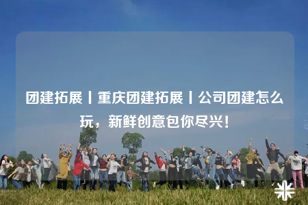 团建拓展丨重庆团建拓展丨公司团建怎么玩，新鲜创意包你尽兴！