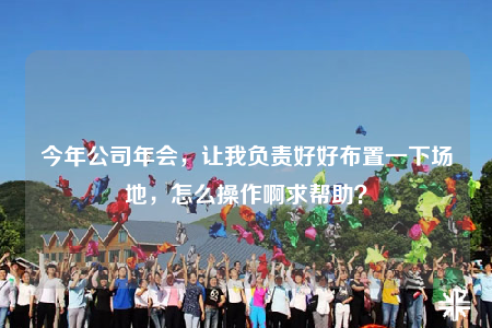 今年公司年会，让我负责好好布置一下场地，怎么操作啊求帮助？