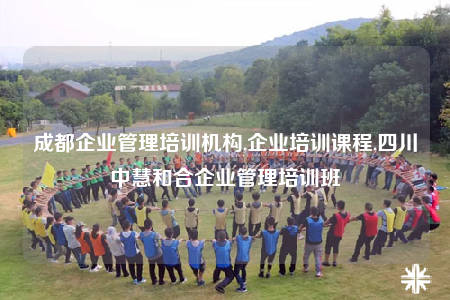 成都企业管理培训机构,企业培训课程,四川中慧和合企业管理培训班