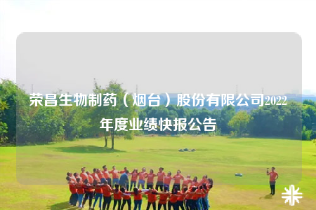 荣昌生物制药（烟台）股份有限公司2022年度业绩快报公告