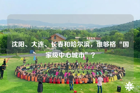 沈阳、大连、长春和哈尔滨，谁够格“国家级中心城市”？
