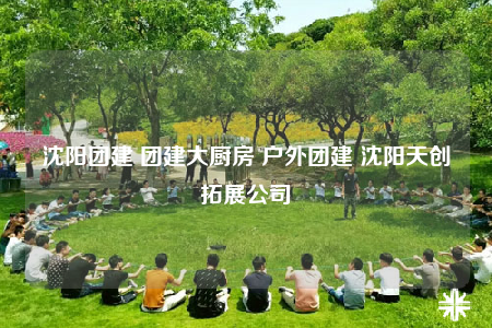 沈阳团建 团建大厨房 户外团建 沈阳天创拓展公司