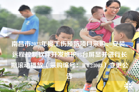 南昌市2023年度工伤预防项目采购、安装、远程控制软件开发维护93台屏显并进行长期滚动播放（采购编号：HW23008）变更公告