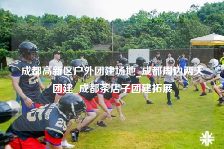 成都高新区户外团建场地_成都周边两天团建_成都茶店子团建拓展