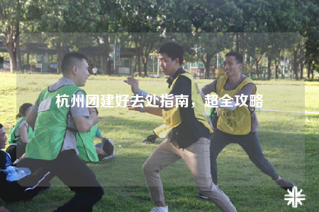 杭州团建好去处指南，超全攻略