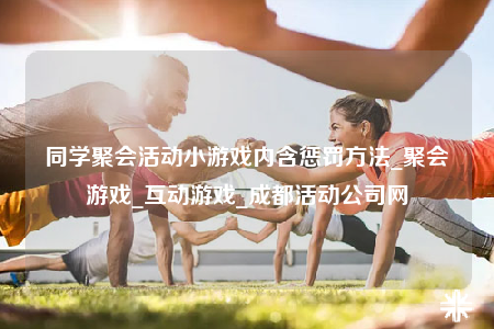 同学聚会活动小游戏内含惩罚方法_聚会游戏_互动游戏_成都活动公司网